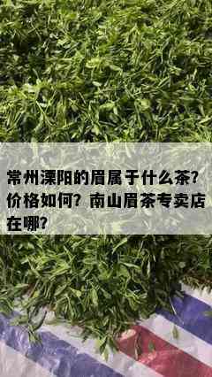 常州溧阳的眉属于什么茶？价格如何？南山眉茶专卖店在哪？