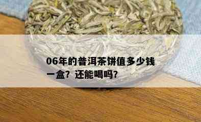 06年的普洱茶饼值多少钱一盒？还能喝吗？