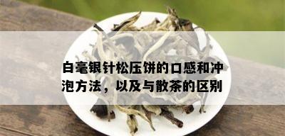 白毫银针松压饼的口感和冲泡方法，以及与散茶的区别