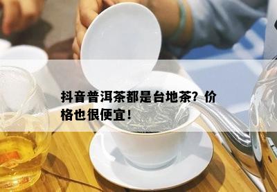 抖音普洱茶都是台地茶？价格也很便宜！