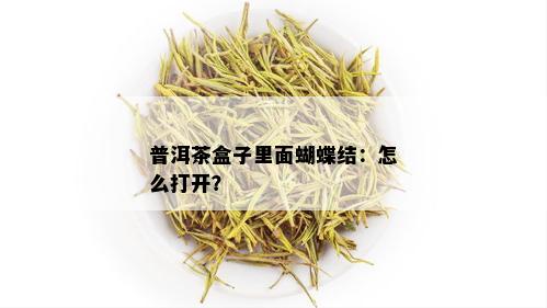 普洱茶盒子里面蝴蝶结：怎么打开？