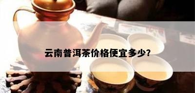 云南普洱茶价格便宜多少？