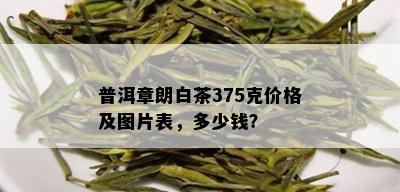 普洱章朗白茶375克价格及图片表，多少钱？