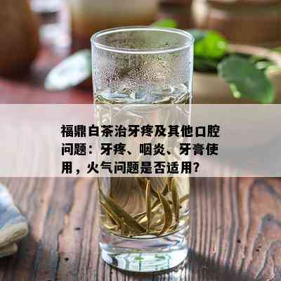 福鼎白茶治牙疼及其他口腔问题：牙疼、咽炎、牙膏使用，火气问题是否适用？