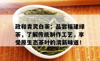 政和青灵白茶：品尝福建绿茶，了解传统制作工艺，享受原生态茶叶的清新味道！