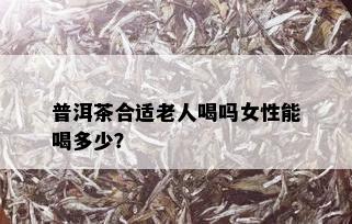 普洱茶合适老人喝吗女性能喝多少？