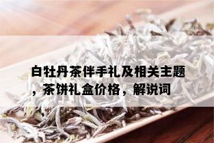 白牡丹茶伴手礼及相关主题，茶饼礼盒价格，解说词