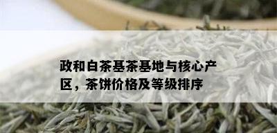 政和白茶基茶基地与核心产区，茶饼价格及等级排序