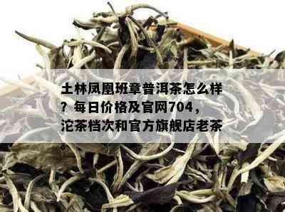 土林凤凰班章普洱茶怎么样？每日价格及官网704，沱茶档次和官方旗舰店老茶。