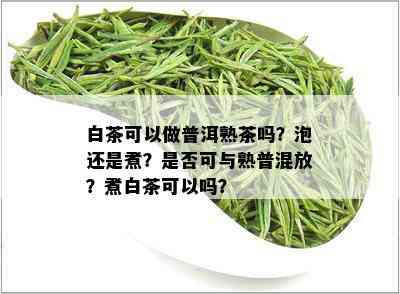 白茶可以做普洱熟茶吗？泡还是煮？是否可与熟普混放？煮白茶可以吗？