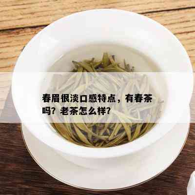 春眉很淡口感特点，有春茶吗？老茶怎么样？