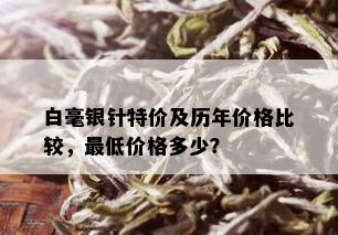 白毫银针特价及历年价格比较，更低价格多少？