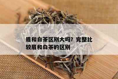 眉和白茶区别大吗？完整比较眉和白茶的区别