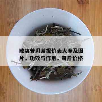 散装普洱茶报价表大全及图片，功效与作用，每斤价格