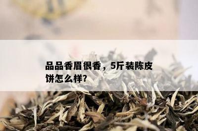 品品香眉很香，5斤装陈皮饼怎么样？