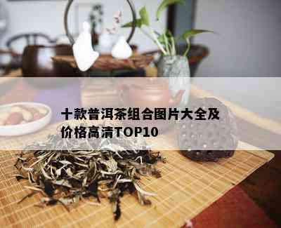 十款普洱茶组合图片大全及价格高清TOP10