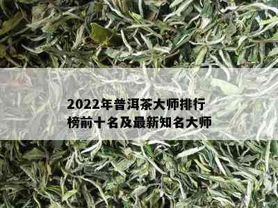 2022年普洱茶大师排行榜前十名及最新知名大师