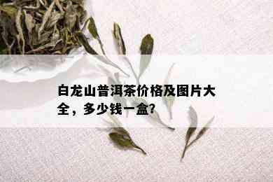 白龙山普洱茶价格及图片大全，多少钱一盒？