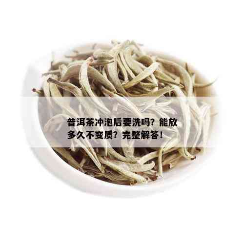 普洱茶冲泡后要洗吗？能放多久不变质？完整解答！