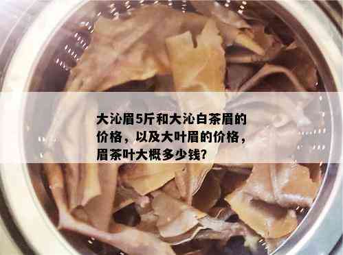 大沁眉5斤和大沁白茶眉的价格，以及大叶眉的价格，眉茶叶大概多少钱？