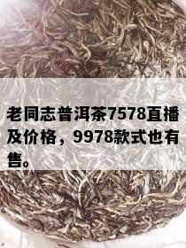 老同志普洱茶7578直播及价格，9978款式也有售。