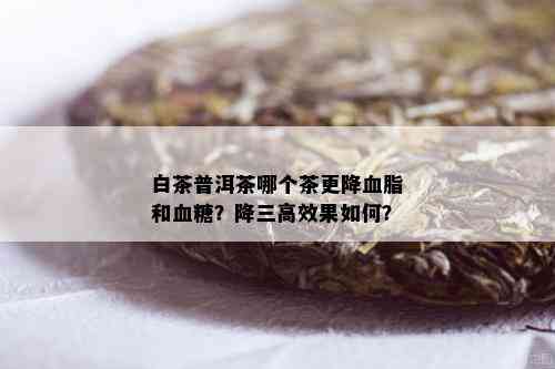 白茶普洱茶哪个茶更降血脂和血糖？降三高效果如何？