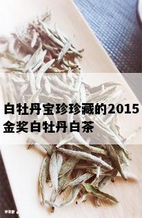 白牡丹宝珍珍藏的2015金奖白牡丹白茶