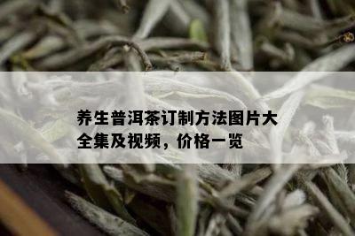 养生普洱茶订制方法图片大全集及视频，价格一览