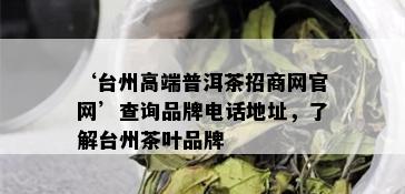 ‘台州高端普洱茶招商网官网’查询品牌电话地址，了解台州茶叶品牌