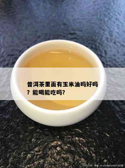 普洱茶里面有玉米油吗好吗？能喝能吃吗？