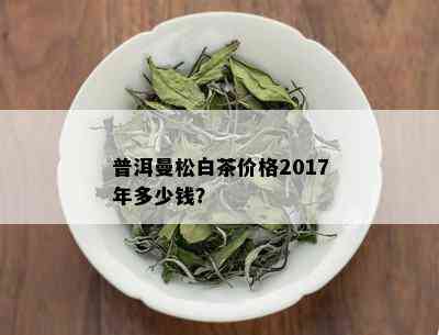 普洱曼松白茶价格2017年多少钱？