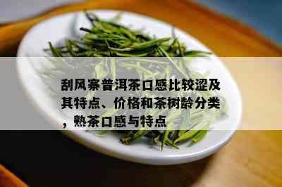 刮风寨普洱茶口感比较涩及其特点、价格和茶树龄分类，熟茶口感与特点