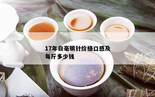 17年白毫银针价格口感及每斤多少钱