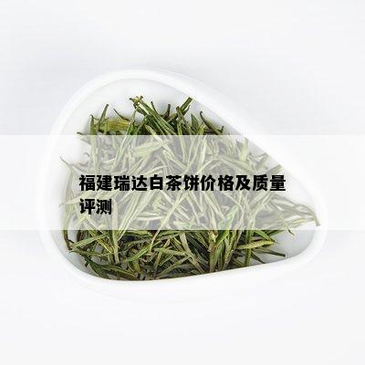 福建瑞达白茶饼价格及质量评测