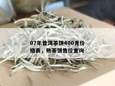 07年普洱茶饼400克价格表，熟茶饼售价查询