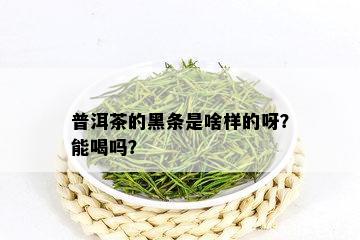 普洱茶的黑条是啥样的呀？能喝吗？