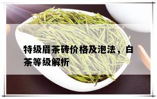 特级眉茶砖价格及泡法，白茶等级解析