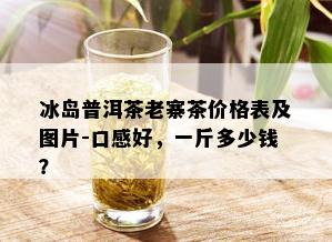 冰岛普洱茶老寨茶价格表及图片-口感好，一斤多少钱？