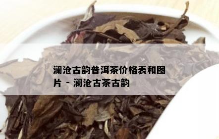 澜沧古韵普洱茶价格表和图片 - 澜沧古茶古韵