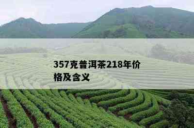 357克普洱茶218年价格及含义