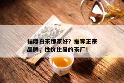 福鼎白茶那家好？推荐正宗品牌，性价比高的茶厂！