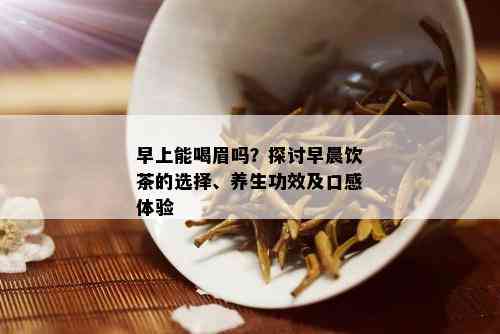 早上能喝眉吗？探讨早晨饮茶的选择、养生功效及口感体验