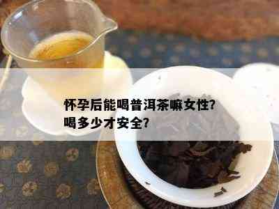 怀孕后能喝普洱茶嘛女性？喝多少才安全？