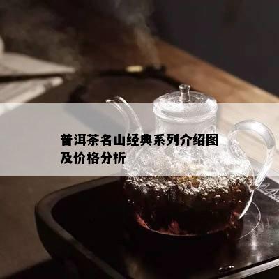 普洱茶名山经典系列介绍图及价格分析