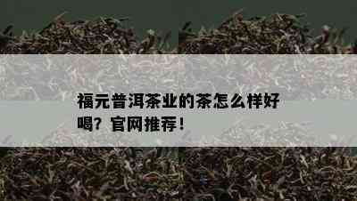 福元普洱茶业的茶怎么样好喝？官网推荐！