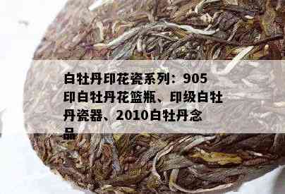 白牡丹印花瓷系列：905印白牡丹花篮瓶、印级白牡丹瓷器、2010白牡丹念品