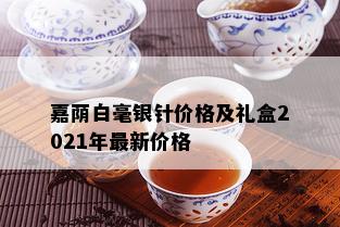 嘉荫白毫银针价格及礼盒2021年最新价格