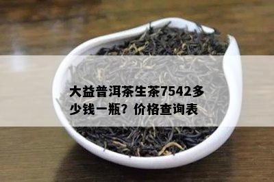 大益普洱茶生茶7542多少钱一瓶？价格查询表