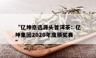 “亿坤京选源头普洱茶：亿坤集团2020年度颁奖典”