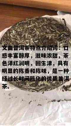 文曲普洱茶特点介绍词：口感丰富醇厚，滋味浓甜，茶色泽红润明，回生津，具有明显的陈香和陈味，是一种经过长时间陈化的优质普洱茶。